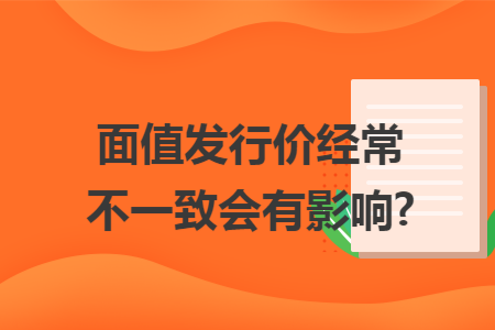 面值发行价经常不一致会有影响? 面值发行价经常不一致会有影响?