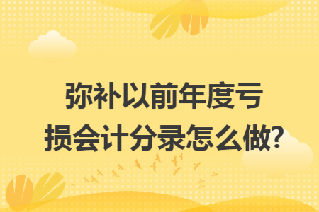 弥补以前年度亏损会计分录怎么做? 弥补以前年度亏损会计分录怎么做?