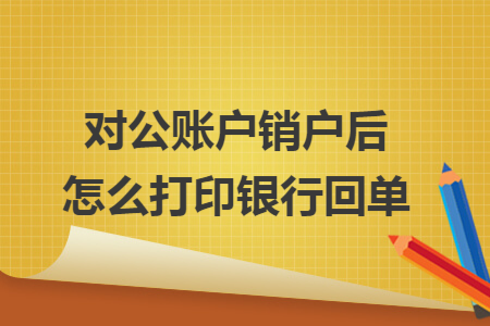 对公账户销户后怎么打印银行回单