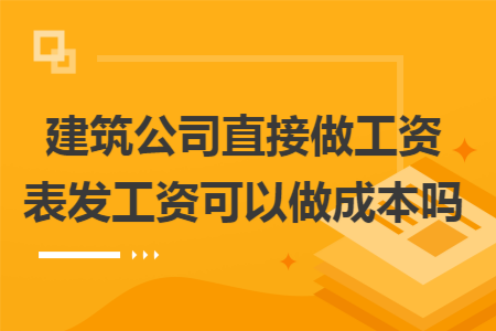 建筑公司直接做工资表发工资可以做成本吗 建筑公司直接做工资表发工资可以做成本吗