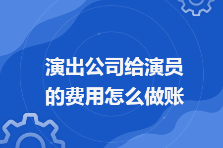 演出公司给演员的费用怎么做账