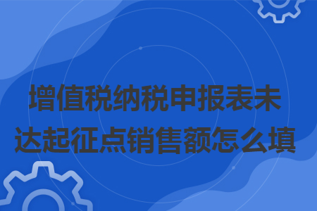 增值税纳税申报表未达起征点销售额怎么填 增值税纳税申报表未达起征点销售额怎么填