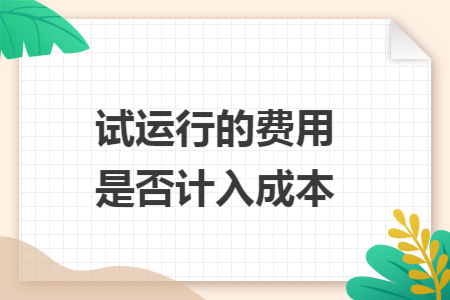试运行的费用是否计入成本 试运行的费用是否计入成本