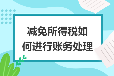 减免所得税如何进行账务处理 减免所得税如何进行账务处理