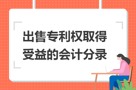 出售专利权取得受益的会计分录 出售专利权取得受益的会计分录