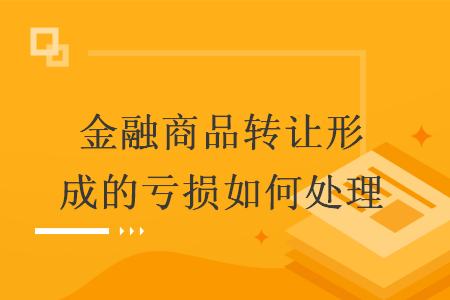 金融商品转让形成的亏损如何处理