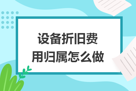 设备折旧费用归属怎么做