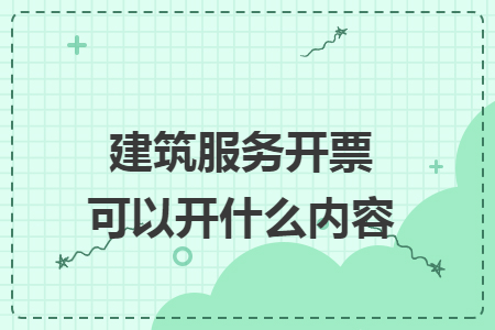 建筑服务开票可以开什么内容 建筑服务开票可以开什么内容