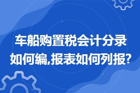 车船购置税会计分录如何编,报表如何列报?