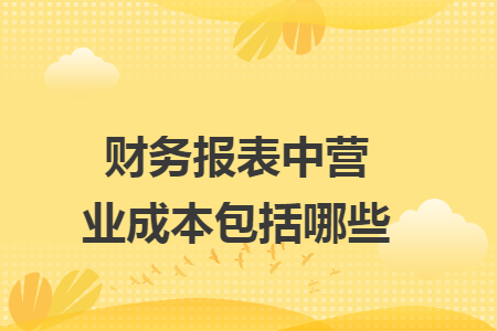财务报表中营业成本包括哪些 财务报表中营业成本包括哪些