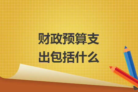 财政预算支出包括什么 财政预算支出包括什么