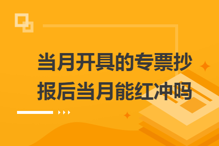 当月开具的专票抄报后当月能红冲吗 当月开具的专票抄报后当月能红冲吗