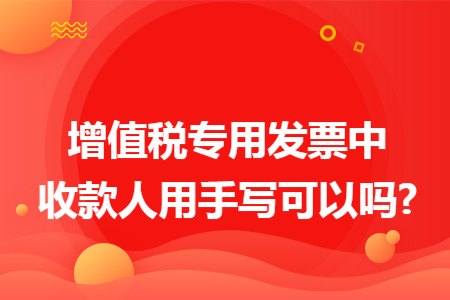 增值税专用发票中收款人用手写可以吗?
