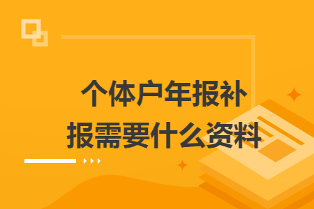 个体户年报补报需要什么资料 个体户年报补报需要什么资料