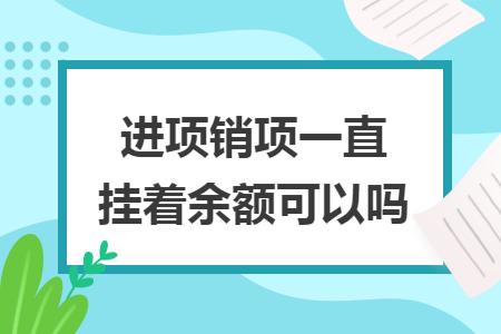 进项销项一直挂着余额可以吗