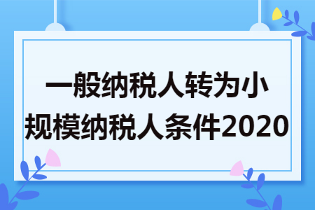 一般纳税人转为小规模纳税人条件2020