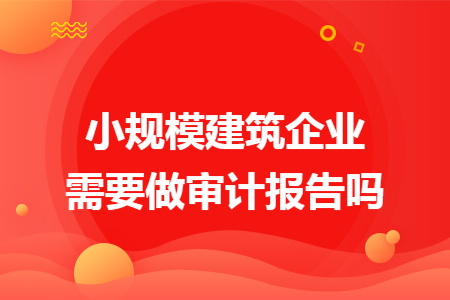 小规模建筑企业需要做审计报告吗