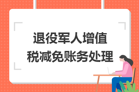 退役军人增值税减免账务处理