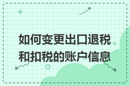 如何变更出口退税和扣税的账户信息