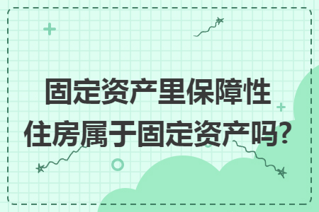 固定资产里保障性住房属于固定资产吗?