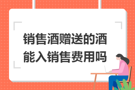 销售酒赠送的酒能入销售费用吗