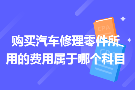 购买汽车修理零件所用的费用属于哪个科目