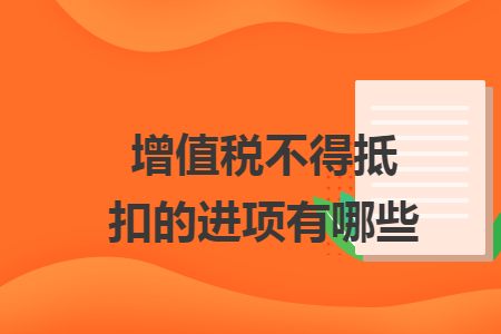 增值税不得抵扣的进项有哪些 增值税不得抵扣的进项有哪些