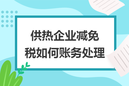 供热企业减免税如何账务处理 供热企业减免税如何账务处理