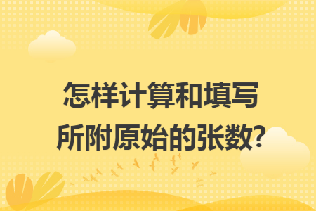 怎样计算和填写所附原始的张数?