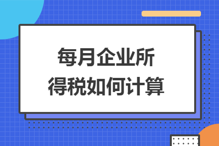 每月企业所得税如何计算 每月企业所得税如何计算