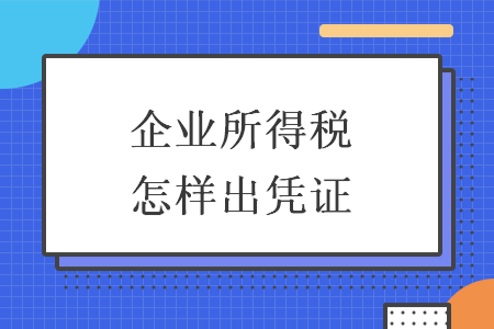 企业所得税怎样出凭证 企业所得税怎样出凭证