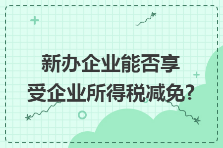 新办企业能否享受企业所得税减免? 新办企业能否享受企业所得税减免?