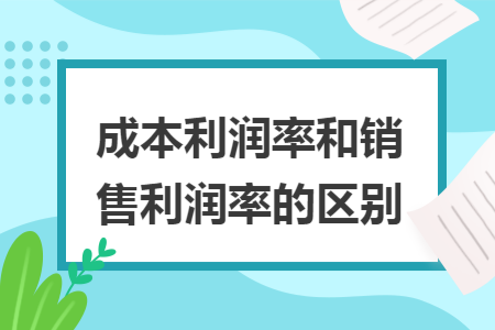 成本利润率和销售利润率的区别 成本利润率和销售利润率的区别
