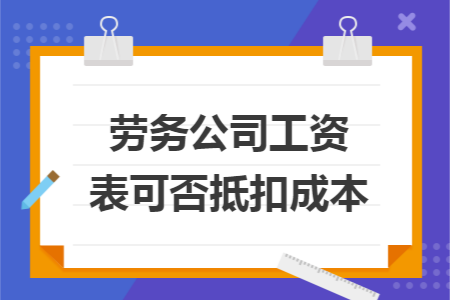 劳务公司工资表可否抵扣成本 劳务公司工资表可否抵扣成本