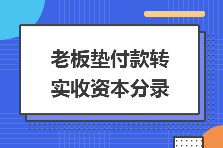 老板垫付款转实收资本分录