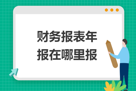 财务报表年报在哪里报 财务报表年报在哪里报