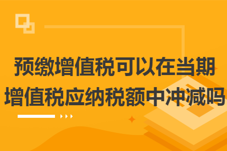 预缴增值税可以在当期增值税应纳税额中冲减吗