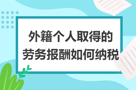 外籍个人取得的劳务报酬如何纳税 外籍个人取得的劳务报酬如何纳税