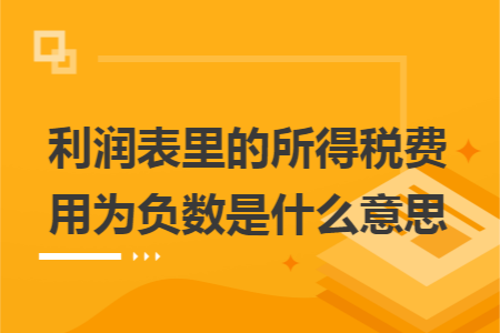 利润表里的所得税费用为负数是什么意思
