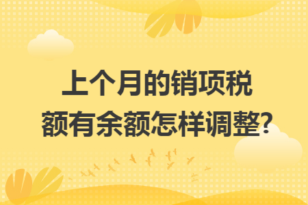 上个月的销项税额有余额怎样调整? 上个月的销项税额有余额怎样调整?