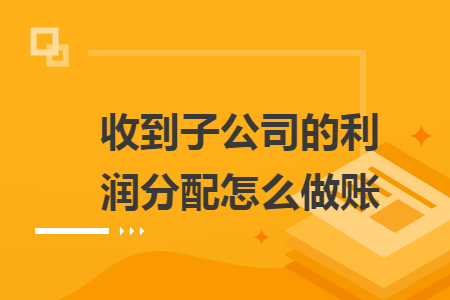 收到子公司的利润分配怎么做账 收到子公司的利润分配怎么做账