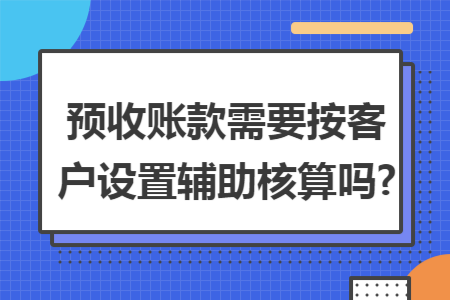 预收账款需要按客户设置辅助核算吗?