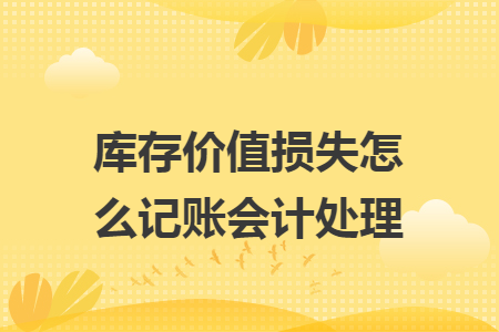 库存价值损失怎么记账会计处理 库存价值损失怎么记账会计处理
