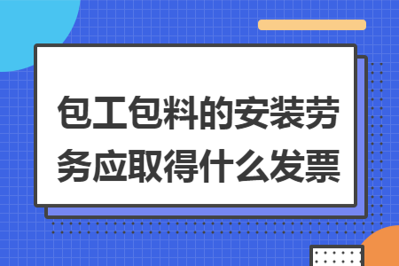 包工包料的安装劳务应取得什么发票