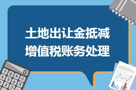 土地出让金抵减增值税账务处理 土地出让金抵减增值税账务处理
