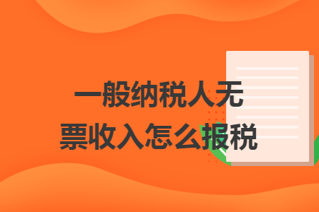 一般纳税人无票收入怎么报税