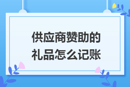 供应商赞助的礼品怎么记账 供应商赞助的礼品怎么记账