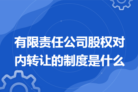 有限责任公司股权对内转让的制度是什么 有限责任公司股权对内转让的制度是什么