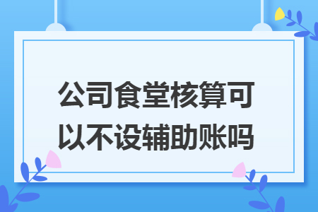 公司食堂核算可以不设辅助账吗