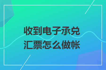 收到电子承兑汇票怎么做帐 收到电子承兑汇票怎么做帐